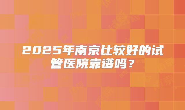 2025年南京比较好的试管医院靠谱吗?