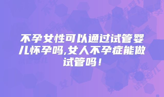 不孕女性可以通过试管婴儿怀孕吗,女人不孕症能做试管吗！