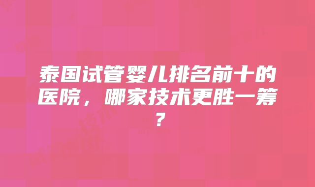 泰国试管婴儿排名前十的医院,哪家技术更胜一筹?