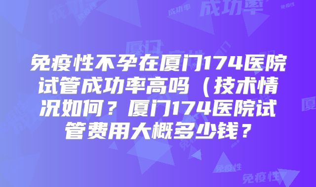 免疫性不孕在厦门174医院试管成功率高吗（技术情况如何？厦门174医院试管费用大概多少钱？