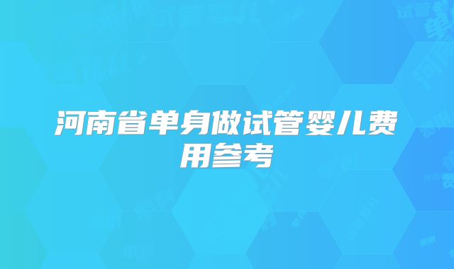 河南省单身做试管婴儿费用参考