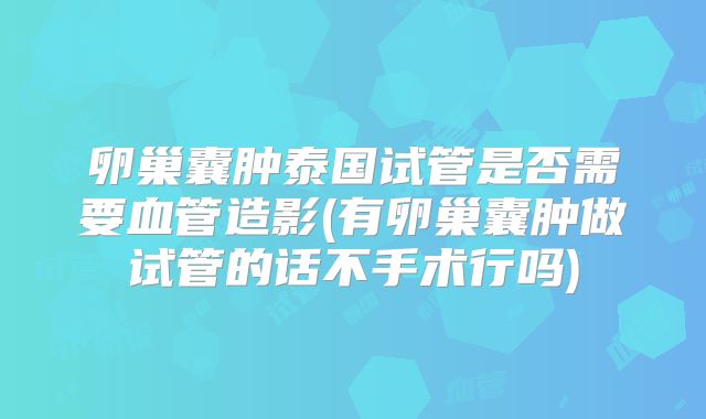 卵巢囊肿泰国试管是否需要血管造影(有卵巢囊肿做试管的话不手术行吗)