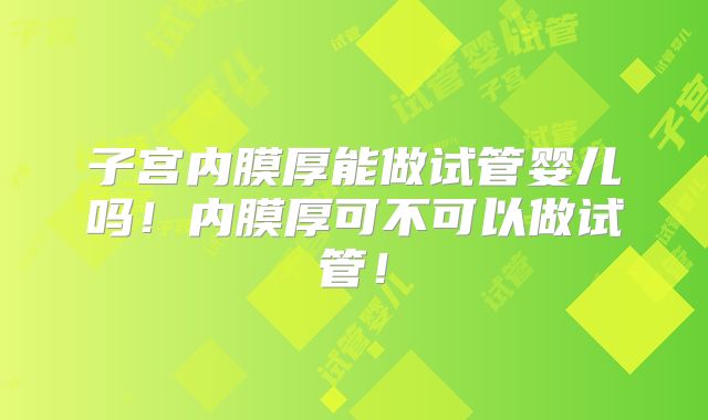 子宫内膜厚能做试管婴儿吗！内膜厚可不可以做试管！