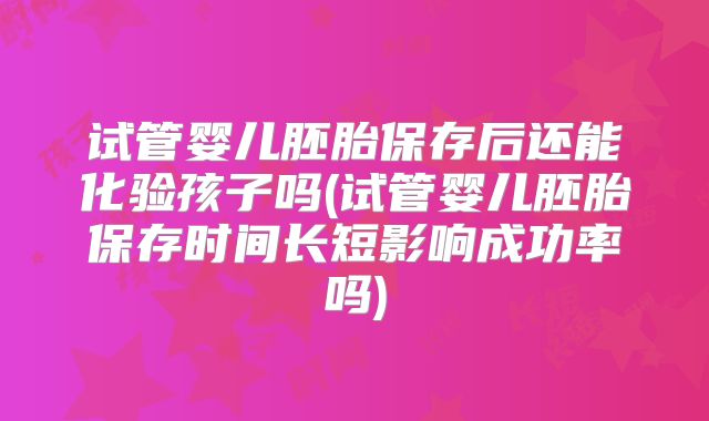 试管婴儿胚胎保存后还能化验孩子吗(试管婴儿胚胎保存时间长短影响成功率吗)
