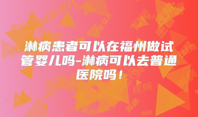 淋病患者可以在福州做试管婴儿吗-淋病可以去普通医院吗！