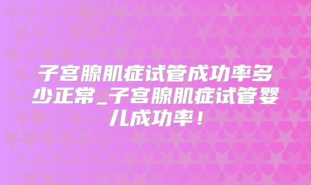子宫腺肌症试管成功率多少正常_子宫腺肌症试管婴儿成功率!