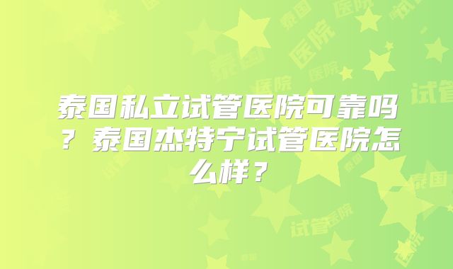 泰国私立试管医院可靠吗?泰国杰特宁试管医院怎么样?