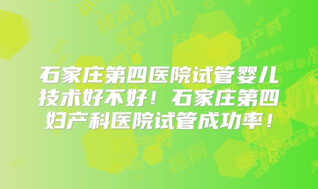 石家庄第四医院试管婴儿技术好不好！石家庄第四妇产科医院试管成功率！