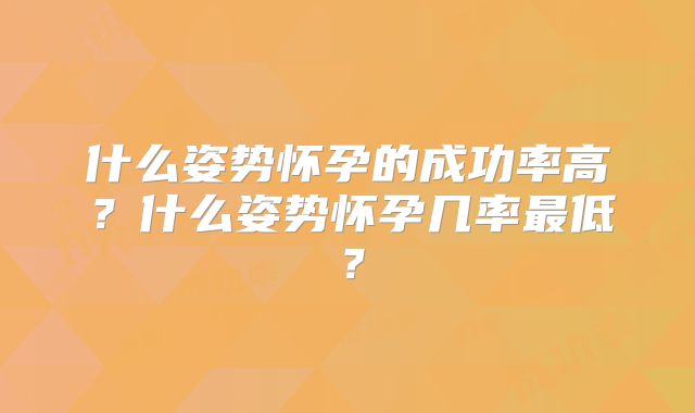 什么姿势怀孕的成功率高？什么姿势怀孕几率最低？
