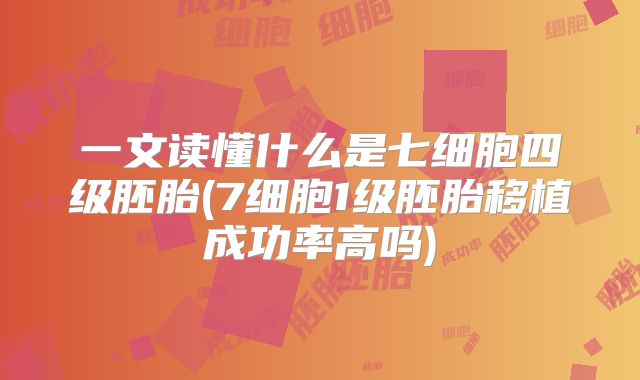 一文读懂什么是七细胞四级胚胎(7细胞1级胚胎移植成功率高吗)
