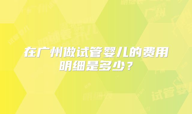 在广州做试管婴儿的费用明细是多少?