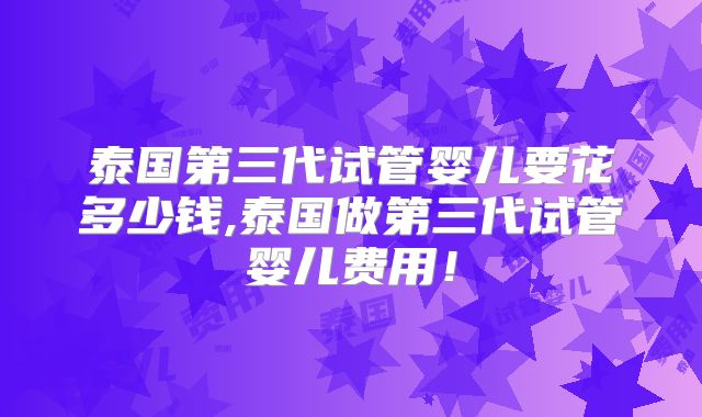 泰国第三代试管婴儿要花多少钱,泰国做第三代试管婴儿费用！