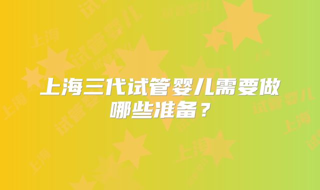 上海三代试管婴儿需要做哪些准备？