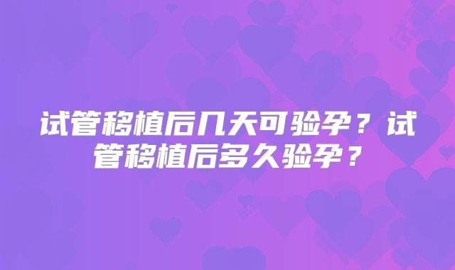 试管移植后几天可验孕?试管移植后多久验孕?