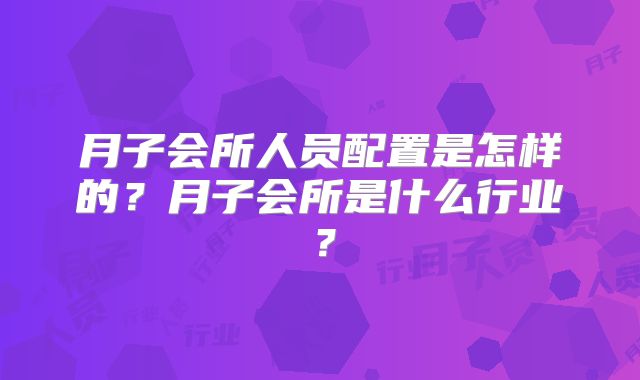 月子会所人员配置是怎样的？月子会所是什么行业？