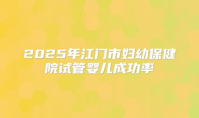 2025年江门市妇幼保健院试管婴儿成功率