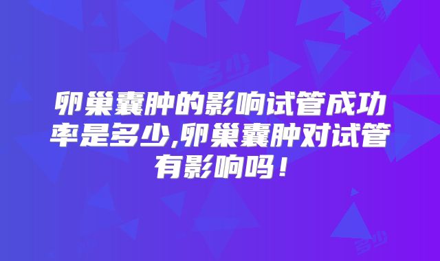 卵巢囊肿的影响试管成功率是多少,卵巢囊肿对试管有影响吗！