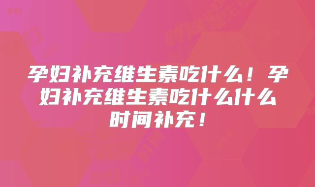 孕妇补充维生素吃什么！孕妇补充维生素吃什么什么时间补充！