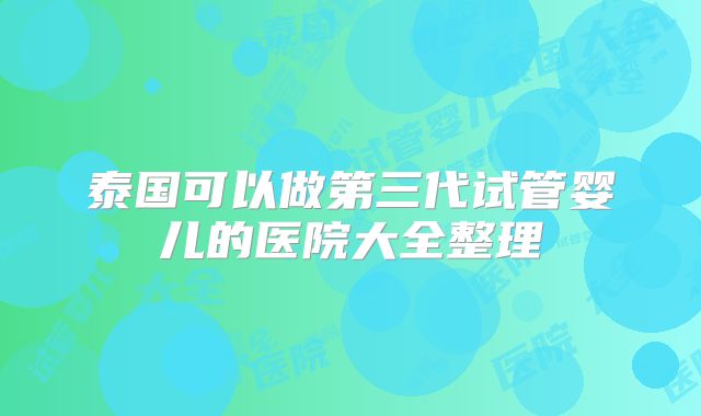 泰国可以做第三代试管婴儿的医院大全整理