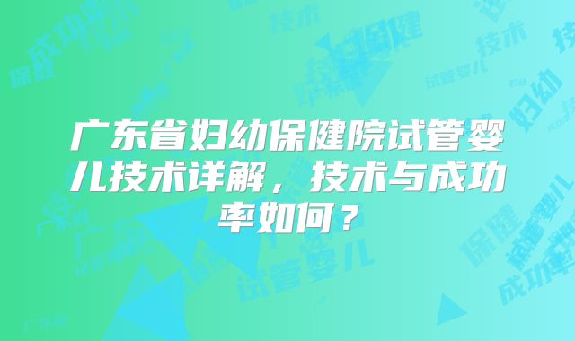 广东省妇幼保健院试管婴儿技术详解，技术与成功率如何？