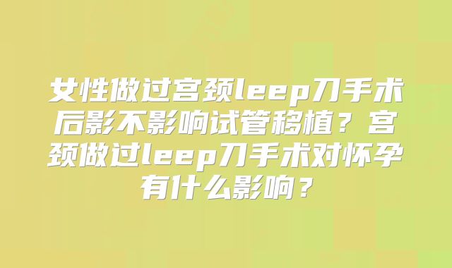 女性做过宫颈leep刀手术后影不影响试管移植？宫颈做过leep刀手术对怀孕有什么影响？