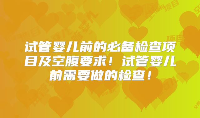 试管婴儿前的必备检查项目及空腹要求！试管婴儿前需要做的检查！