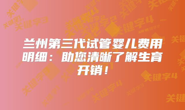兰州第三代试管婴儿费用明细：助您清晰了解生育开销！
