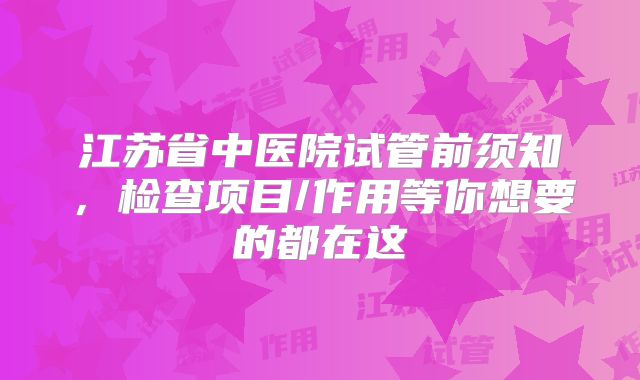 江苏省中医院试管前须知,检查项目/作用等你想要的都在这