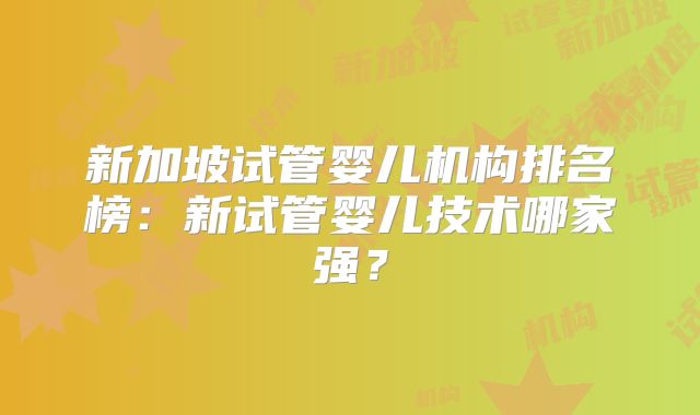 新加坡试管婴儿机构排名榜:新试管婴儿技术哪家强?