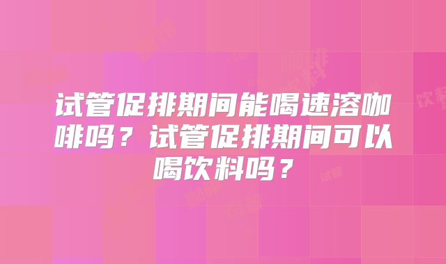 试管促排期间能喝速溶咖啡吗？试管促排期间可以喝饮料吗？