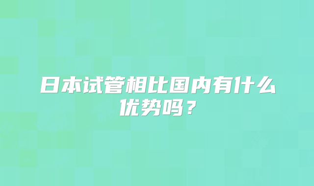 日本试管相比国内有什么优势吗？