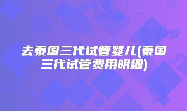 去泰国三代试管婴儿(泰国三代试管费用明细)