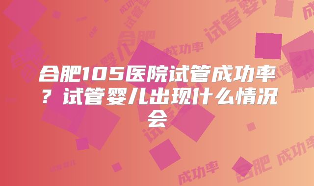 合肥105医院试管成功率?试管婴儿出现什么情况会