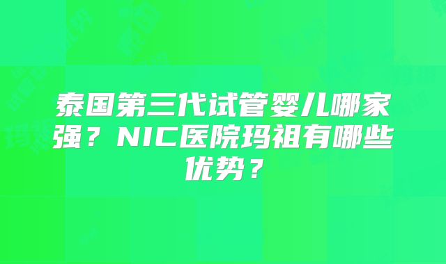 泰国第三代试管婴儿哪家强？NIC医院玛祖有哪些优势？
