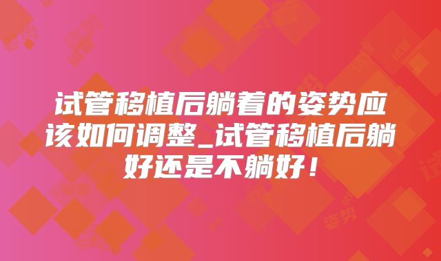 试管移植后躺着的姿势应该如何调整_试管移植后躺好还是不躺好!