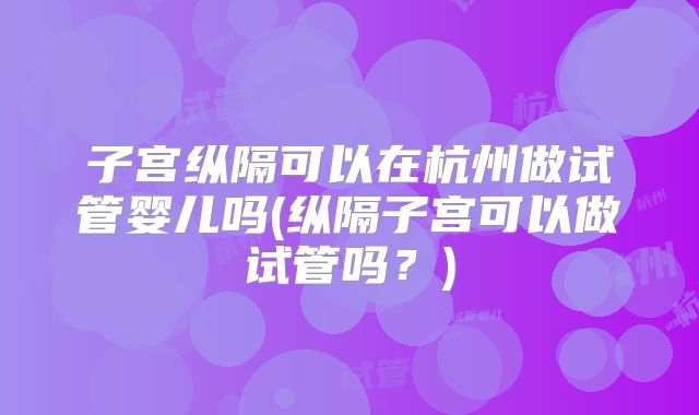 子宫纵隔可以在杭州做试管婴儿吗(纵隔子宫可以做试管吗？)