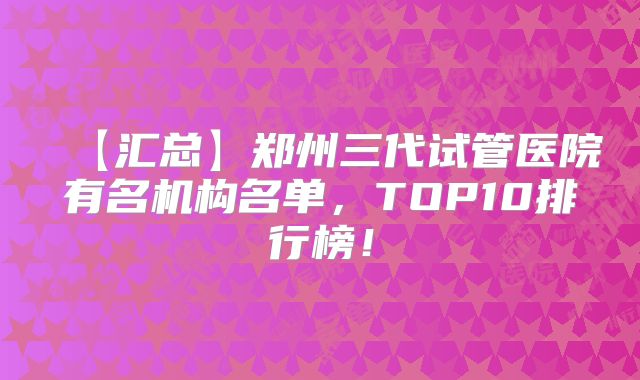 【汇总】郑州三代试管医院有名机构名单，TOP10排行榜！