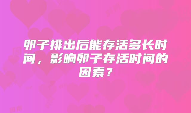 卵子排出后能存活多长时间，影响卵子存活时间的因素？