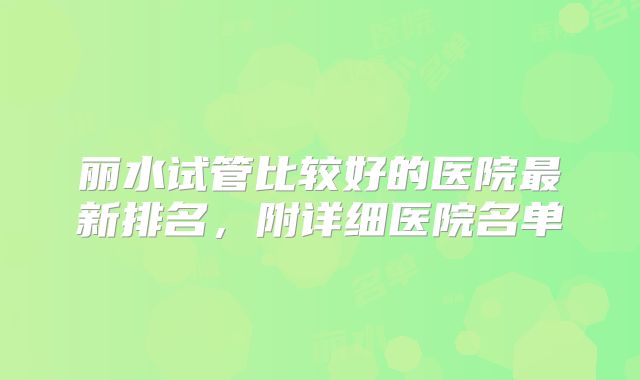 丽水试管比较好的医院最新排名，附详细医院名单
