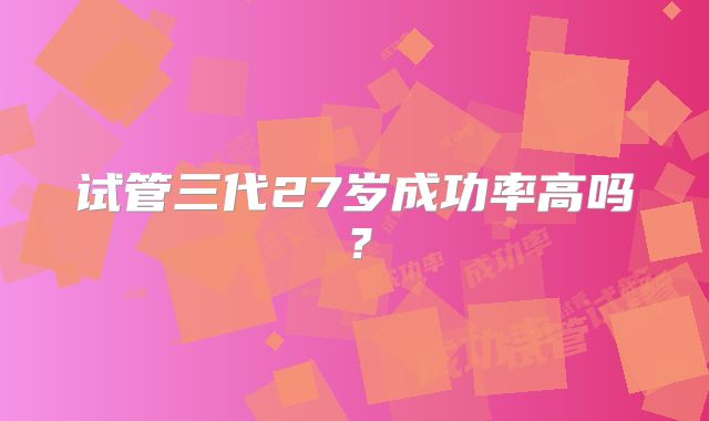 试管三代27岁成功率高吗？