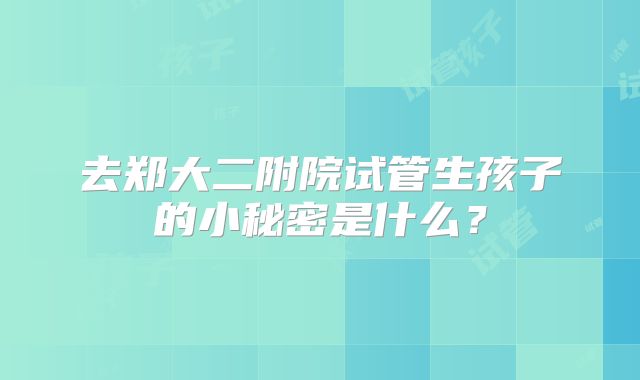 去郑大二附院试管生孩子的小秘密是什么？