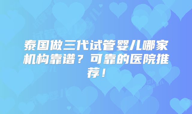 泰国做三代试管婴儿哪家机构靠谱？可靠的医院推荐！