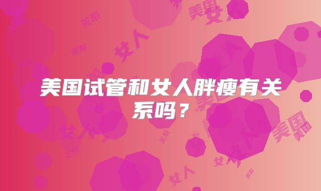 美国试管和女人胖瘦有关系吗?