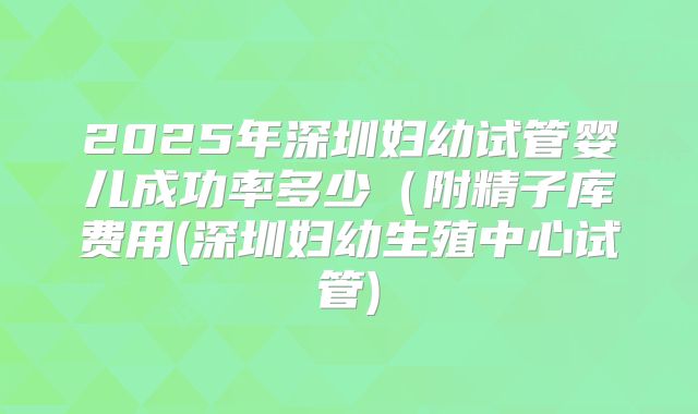 2025年深圳妇幼试管婴儿成功率多少(附精子库费用(深圳妇幼生殖中心试管)