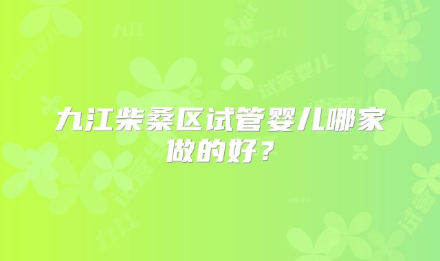 九江柴桑区试管婴儿哪家做的好？