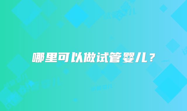 哪里可以做试管婴儿?