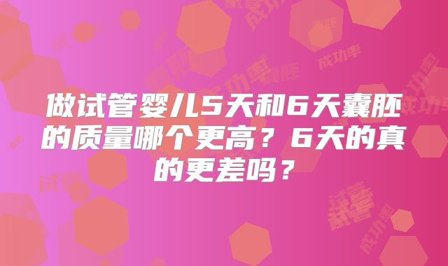 做试管婴儿5天和6天囊胚的质量哪个更高？6天的真的更差吗？