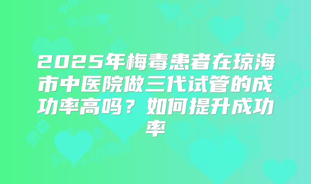 2025年梅毒患者在琼海市中医院做三代试管的成功率高吗？如何提升成功率