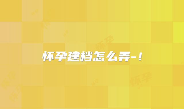 怀孕建档怎么弄-！