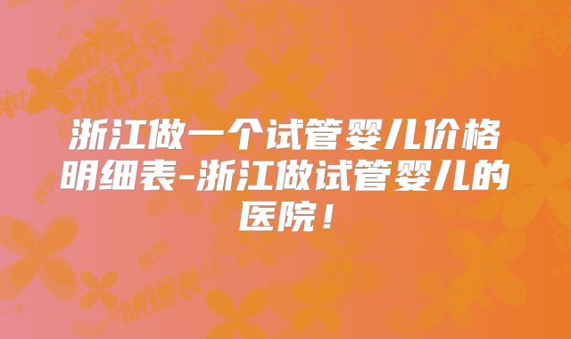 浙江做一个试管婴儿价格明细表-浙江做试管婴儿的医院！